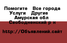 Помогите - Все города Услуги » Другие   . Амурская обл.,Свободненский р-н